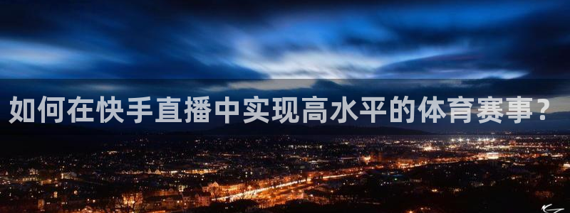 24直播网体育直播：如何在快手直播中实现高水平的体育赛事？